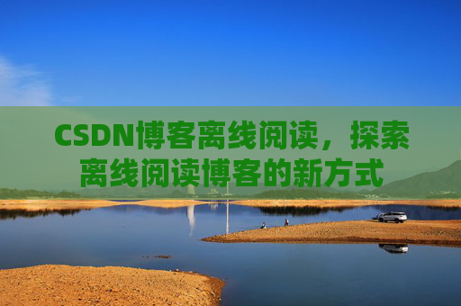 CSDN博客离线阅读，探索离线阅读博客的新方式